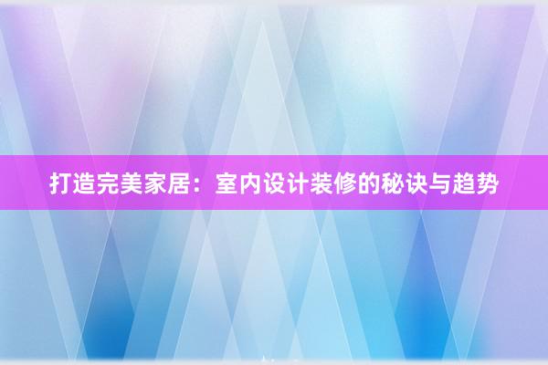 打造完美家居：室内设计装修的秘诀与趋势